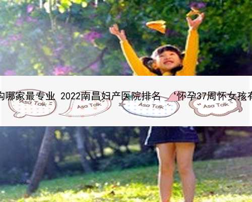 南昌代孕机构哪家最专业 2022南昌妇产医院排名 ‘怀孕37周怀女孩有什么症状’